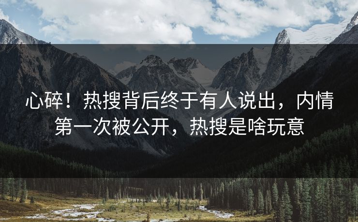 心碎！热搜背后终于有人说出，内情第一次被公开，热搜是啥玩意