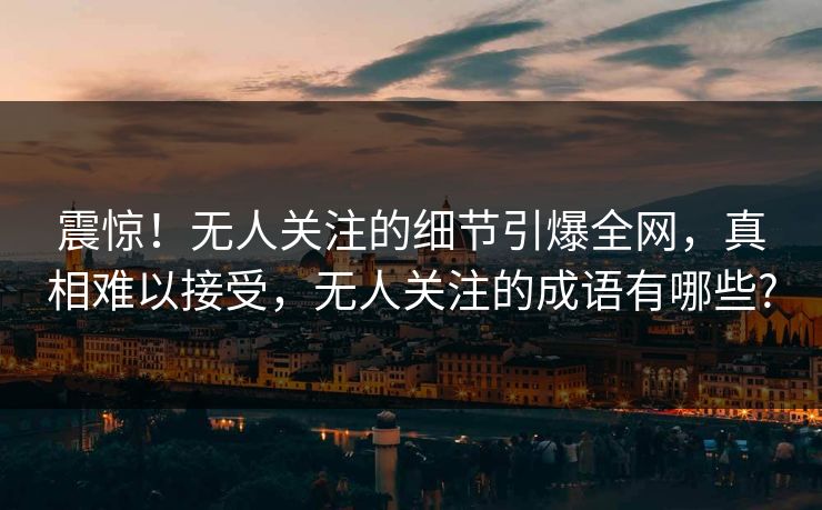 震惊！无人关注的细节引爆全网，真相难以接受，无人关注的成语有哪些?
