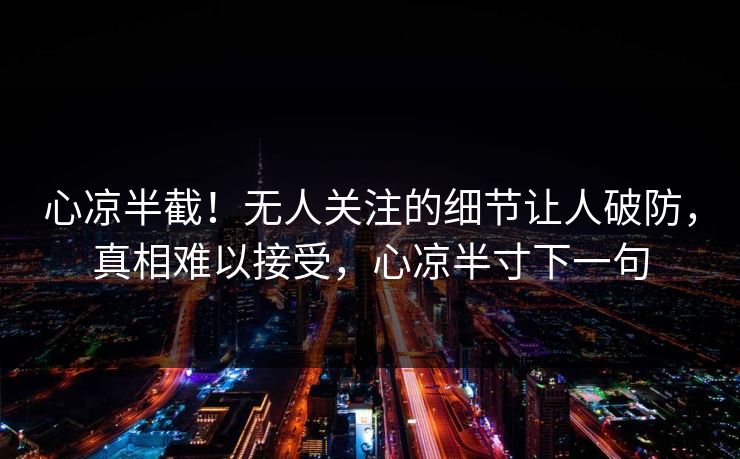 心凉半截！无人关注的细节让人破防，真相难以接受，心凉半寸下一句