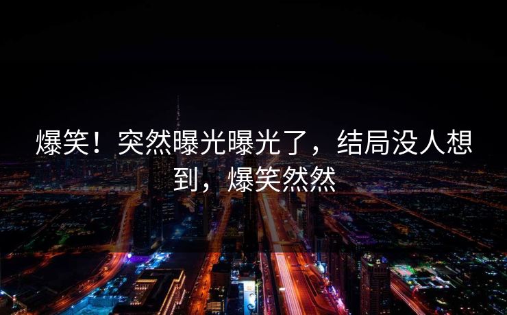爆笑！突然曝光曝光了，结局没人想到，爆笑然然