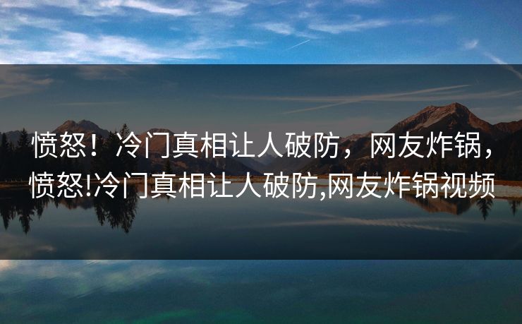 愤怒！冷门真相让人破防，网友炸锅，愤怒!冷门真相让人破防,网友炸锅视频