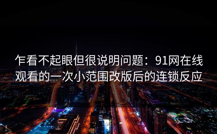 乍看不起眼但很说明问题：91网在线观看的一次小范围改版后的连锁反应