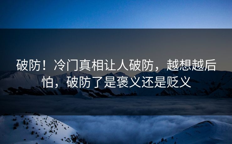 破防！冷门真相让人破防，越想越后怕，破防了是褒义还是贬义