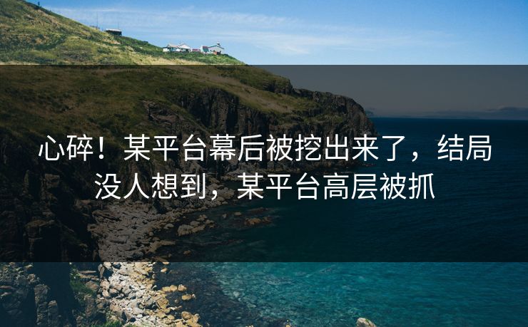 心碎！某平台幕后被挖出来了，结局没人想到，某平台高层被抓