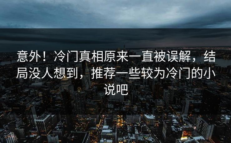 意外！冷门真相原来一直被误解，结局没人想到，推荐一些较为冷门的小说吧