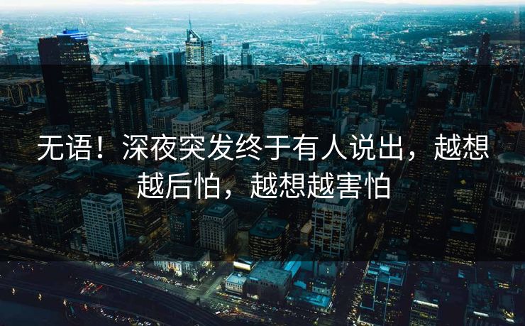 无语！深夜突发终于有人说出，越想越后怕，越想越害怕