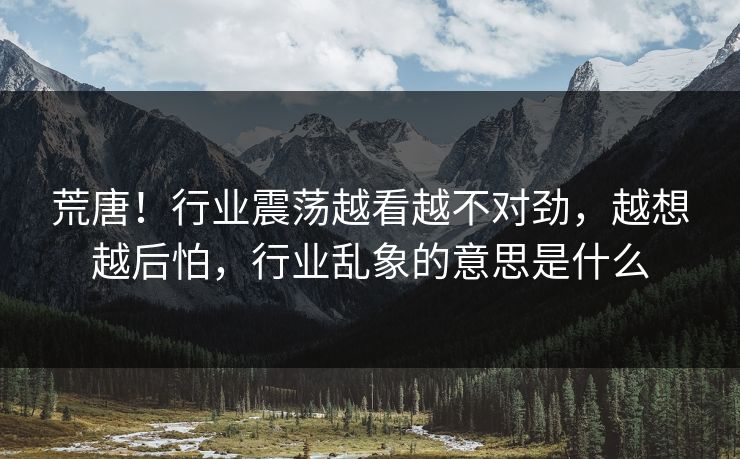 荒唐！行业震荡越看越不对劲，越想越后怕，行业乱象的意思是什么