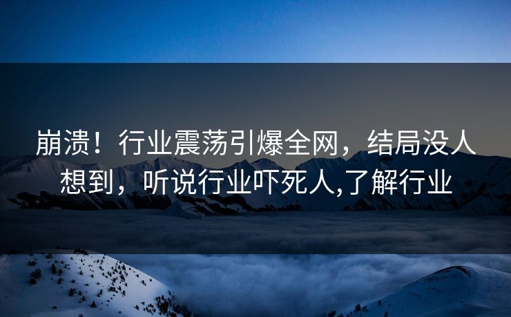 崩溃！行业震荡引爆全网，结局没人想到，听说行业吓死人,了解行业