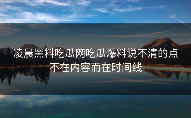 凌晨黑料吃瓜网吃瓜爆料说不清的点不在内容而在时间线