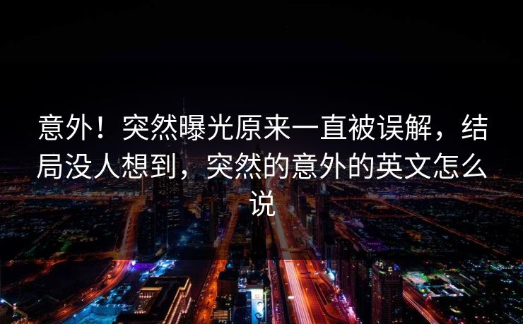 意外！突然曝光原来一直被误解，结局没人想到，突然的意外的英文怎么说