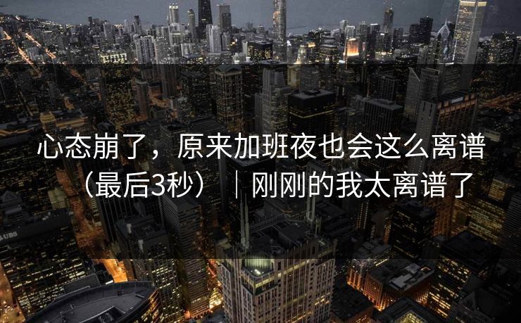 心态崩了，原来加班夜也会这么离谱（最后3秒）｜刚刚的我太离谱了