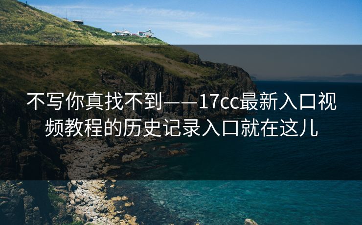 不写你真找不到——17cc最新入口视频教程的历史记录入口就在这儿