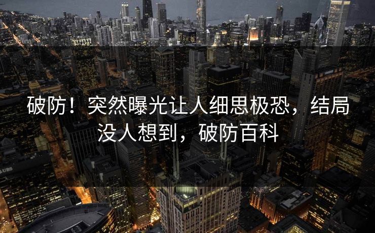 破防!突然曝光让人细思极恐,结局没人想到,破防百科