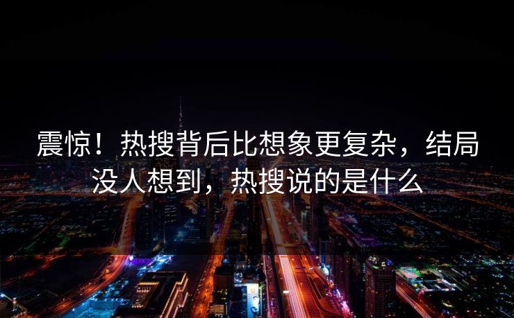 震惊!热搜背后比想象更复杂,结局没人想到,热搜说的是什么
