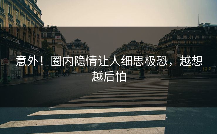 意外!圈内隐情让人细思极恐,越想越后怕