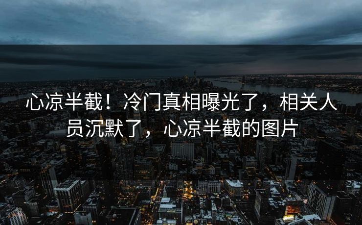 心凉半截!冷门真相曝光了,相关人员沉默了,心凉半截的图片