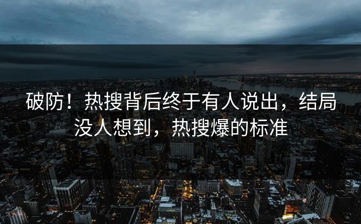 破防!热搜背后终于有人说出,结局没人想到,热搜爆的标准