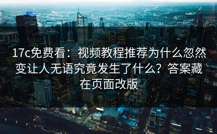 17c免费看：视频教程推荐为什么忽然变让人无语究竟发生了什么？答案藏在页面改版
