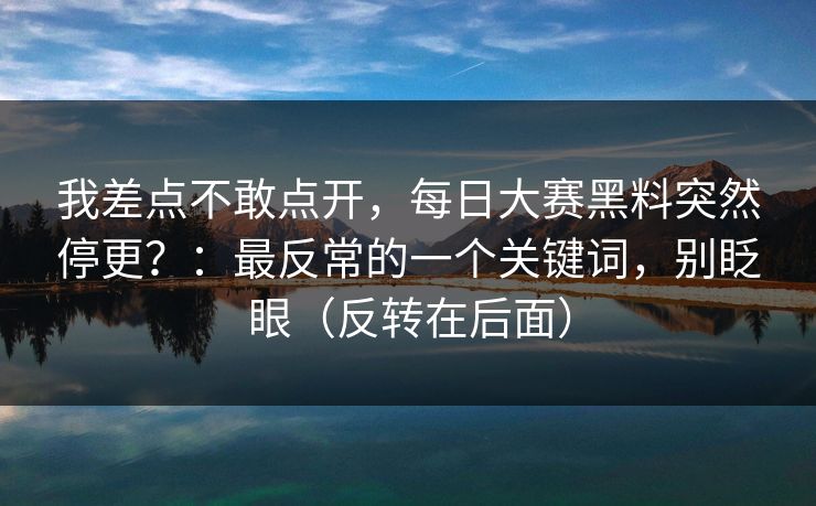 我差点不敢点开，每日大赛黑料突然停更？：最反常的一个关键词，别眨眼（反转在后面）